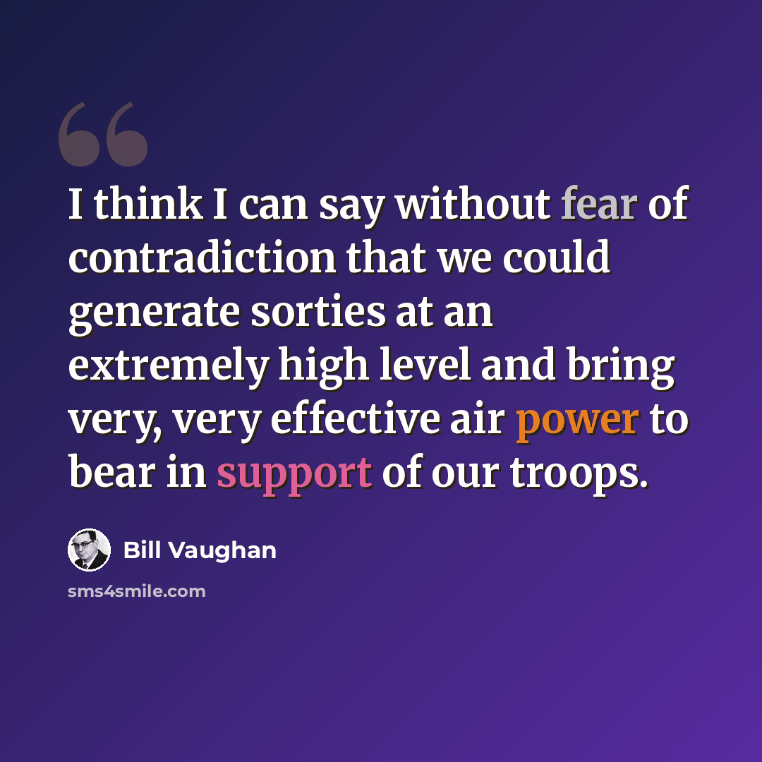 “I think I can say without fear of contradiction that we could generate sorties at an extremely high level and bring very, very effective air power to bear in support of our troops.” quote by Bill Vaughan