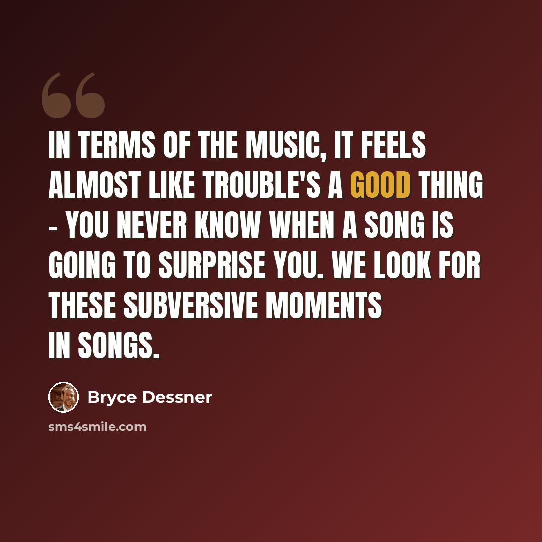 “In terms of the music, it feels almost like trouble's a good thing - you never know when a song is going to surprise you. We look for these subversive moments in songs.” quote by Bryce Dessner