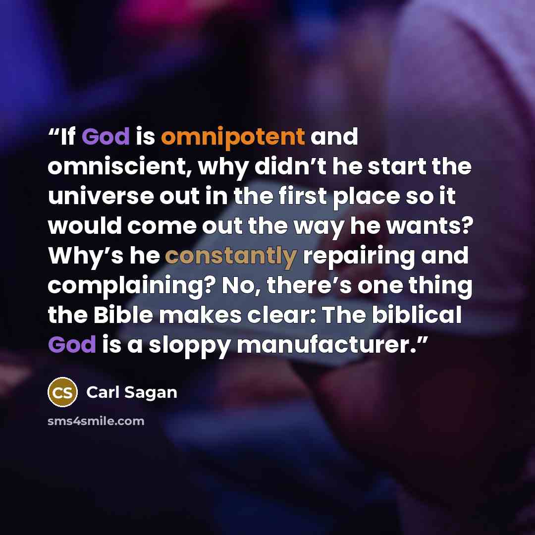 “If God is omnipotent and omniscient, why didn’t he start the universe out in the first place so it would come out the way he wants? Why’s he constantly repairing and complaining? No, there’s one thing the Bible makes clear: The biblical God is a sloppy manufacturer.” quote by Carl Sagan