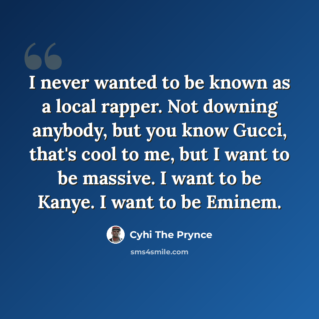 “I never wanted to be known as a local rapper. Not downing anybody, but you know Gucci, that's cool to me, but I want to be massive. I want to be Kanye. I want to be Eminem.” quote by Cyhi the Prynce