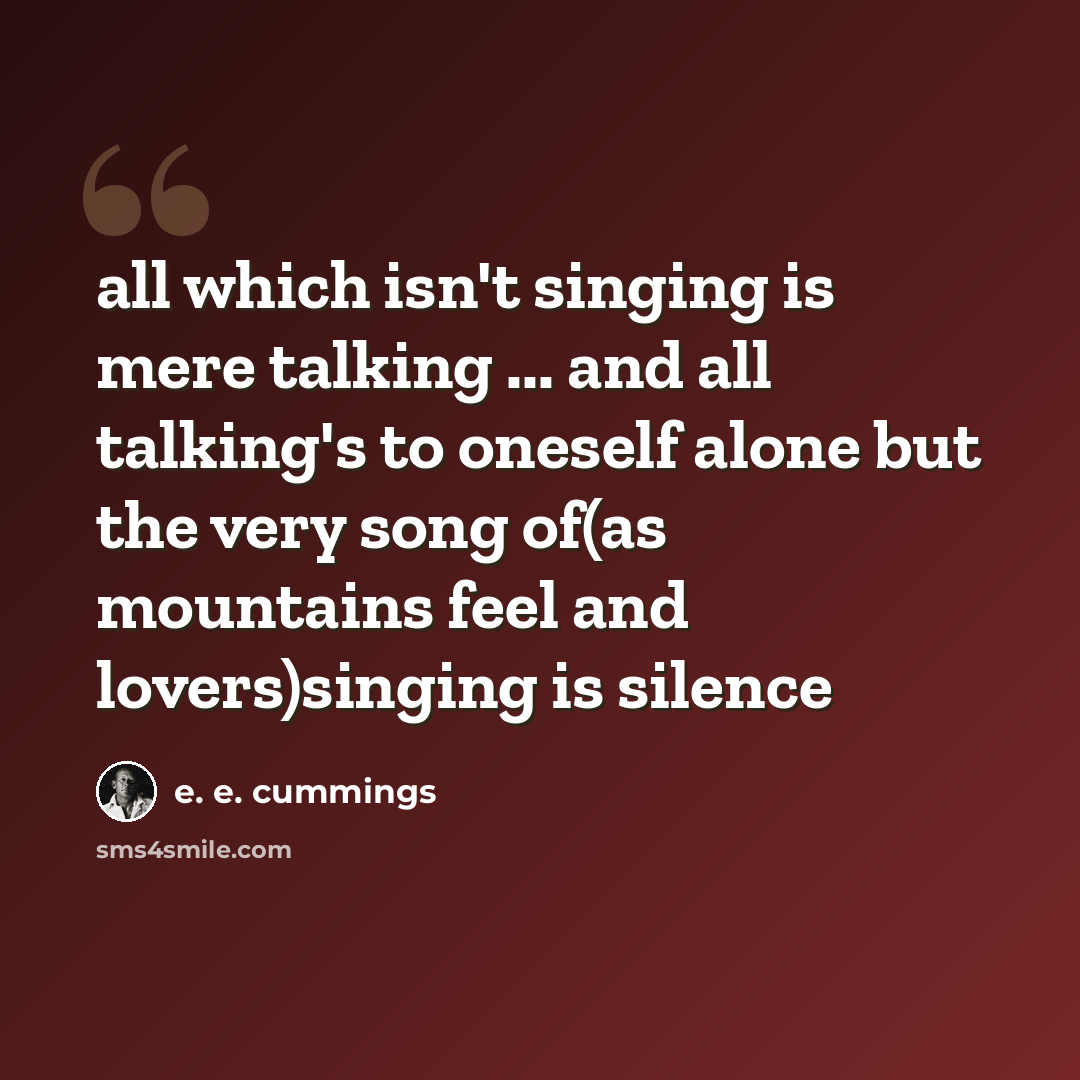 “all which isn't singing is mere talking ... and all talking's to oneself alone but the very song of(as mountains feel and lovers)singing is silence” quote by e. e. cummings