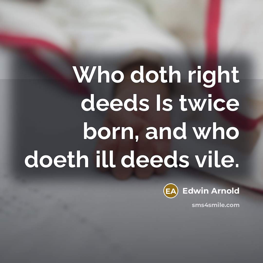 “Who doth right deeds Is twice born, and who doeth ill deeds vile.” quote by Edwin Arnold