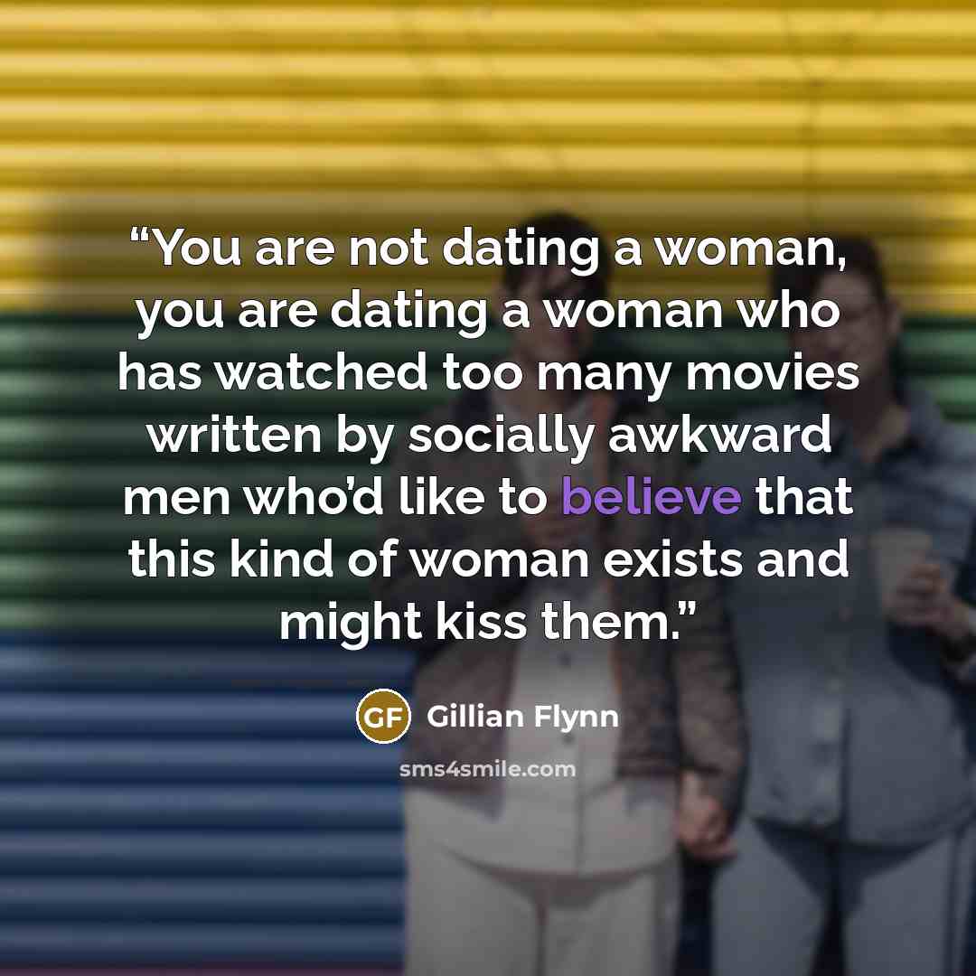 “You are not dating a woman, you are dating a woman who has watched too many movies written by socially awkward men who’d like to believe that this kind of woman exists and might kiss them.” quote by Gillian Flynn