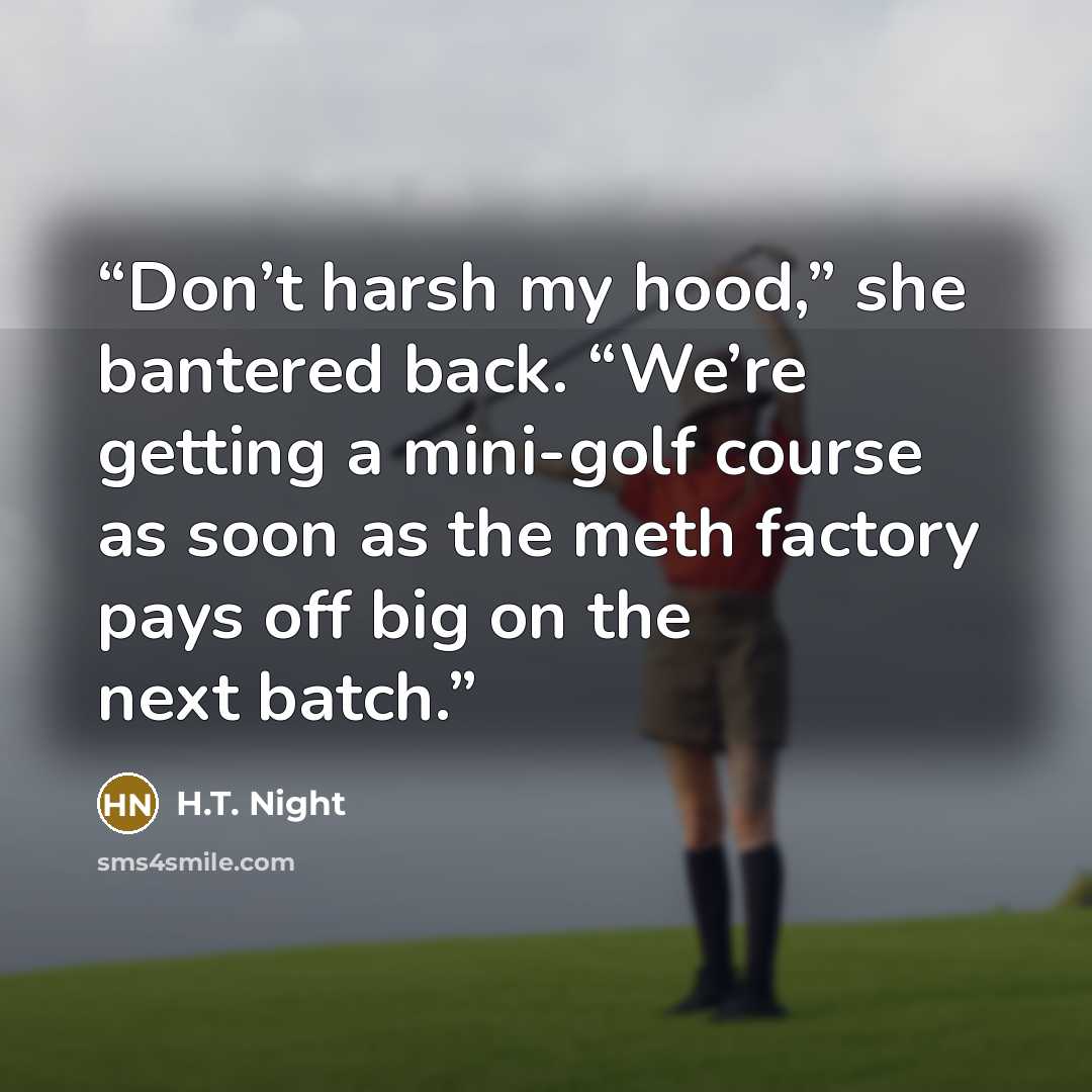 “Don’t harsh my hood,” she bantered back. “We’re getting a mini-golf course as soon as the meth factory pays off big on the next batch.” quote by H.T. Night