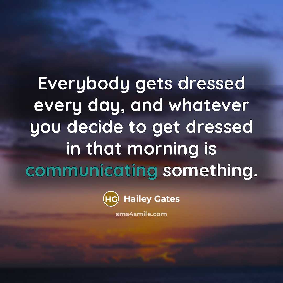 “Everybody gets dressed every day, and whatever you decide to get dressed in that morning is communicating something.” quote by Hailey Gates