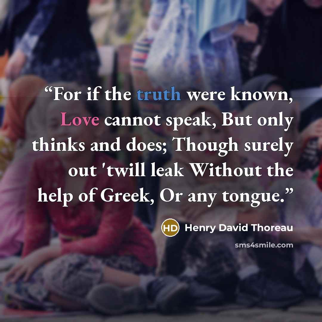 “For if the truth were known, Love cannot speak, But only thinks and does; Though surely out 'twill leak Without the help of Greek, Or any tongue.” quote by Henry David Thoreau