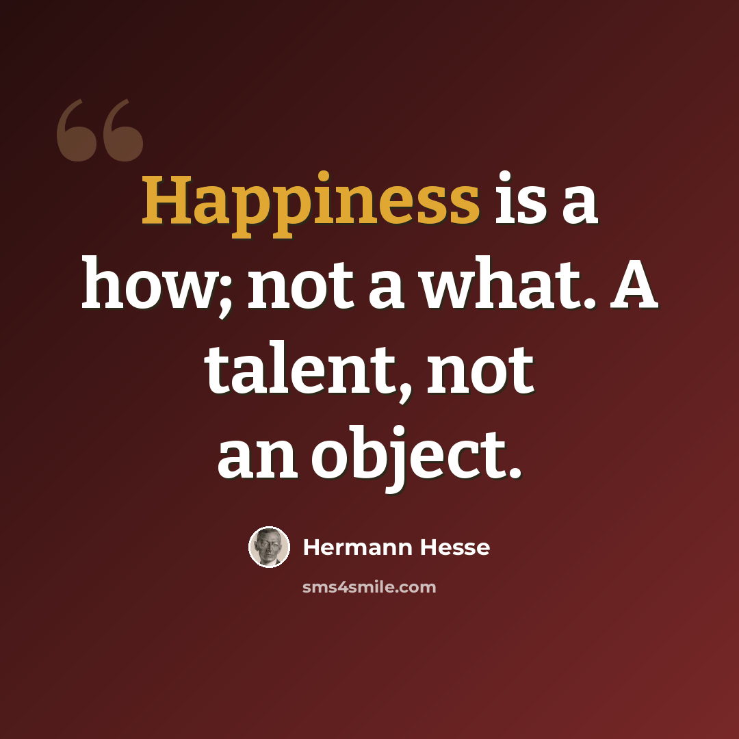“Happiness is a how; not a what. A talent, not an object.” quote by Hermann Hesse