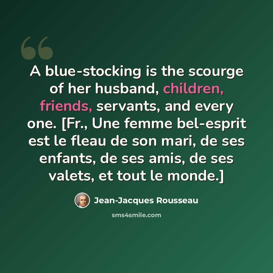“A blue-stocking is the scourge of her husband, children, friends, servants, and every one. [Fr., Une femme bel-esprit est le fleau de son mari, de ses enfants, de ses amis, de ses valets, et tout le monde.]” quote by Jean-Jacques Rousseau