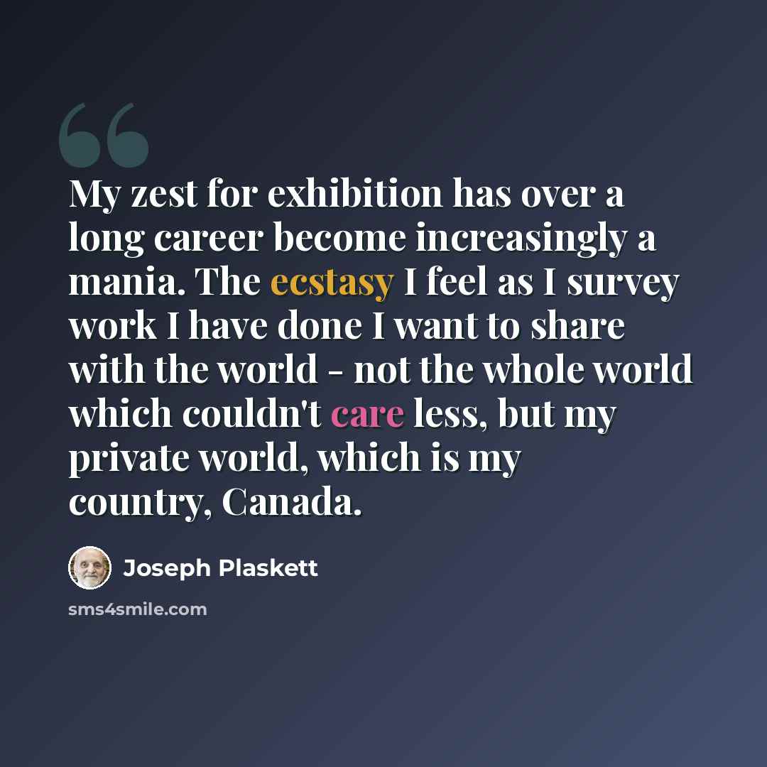 “My zest for exhibition has over a long career become increasingly a mania. The ecstasy I feel as I survey work I have done I want to share with the world - not the whole world which couldn't care less, but my private world, which is my country, Canada.” quote by Joseph Plaskett