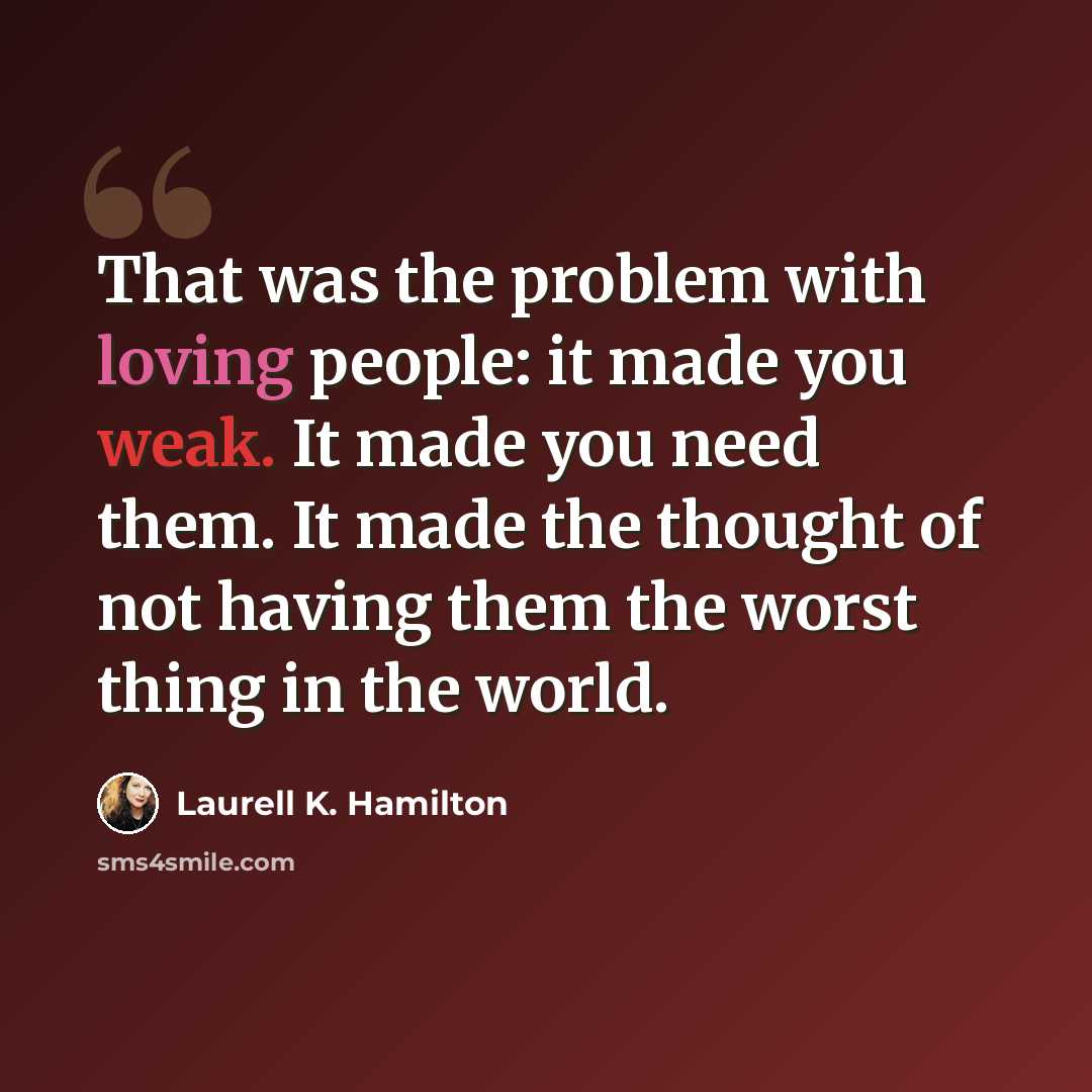 “That was the problem with loving people: it made you weak. It made you need them. It made the thought of not having them the worst thing in the world.” quote by Laurell K. Hamilton