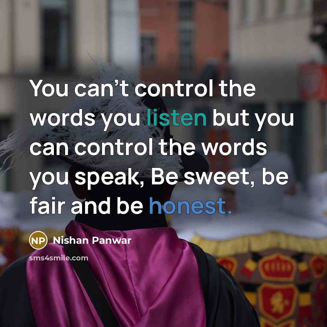“You can't control the words you listen but you can control the words you speak, Be sweet, be fair and be honest.” quote by Nishan Panwar