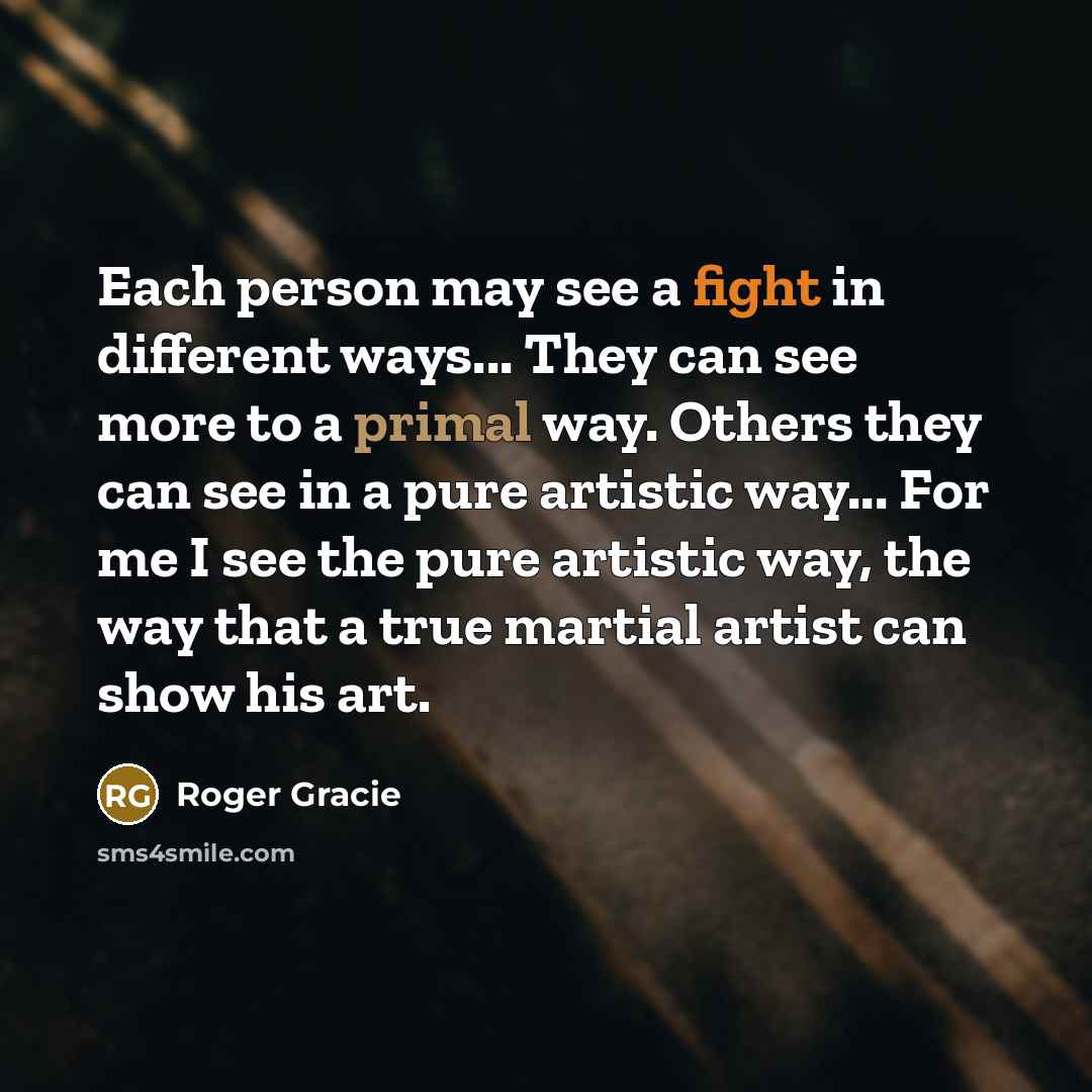 “Each person may see a fight in different ways... They can see more to a primal way. Others they can see in a pure artistic way... For me I see the pure artistic way, the way that a true martial artist can show his art.” quote by Roger Gracie