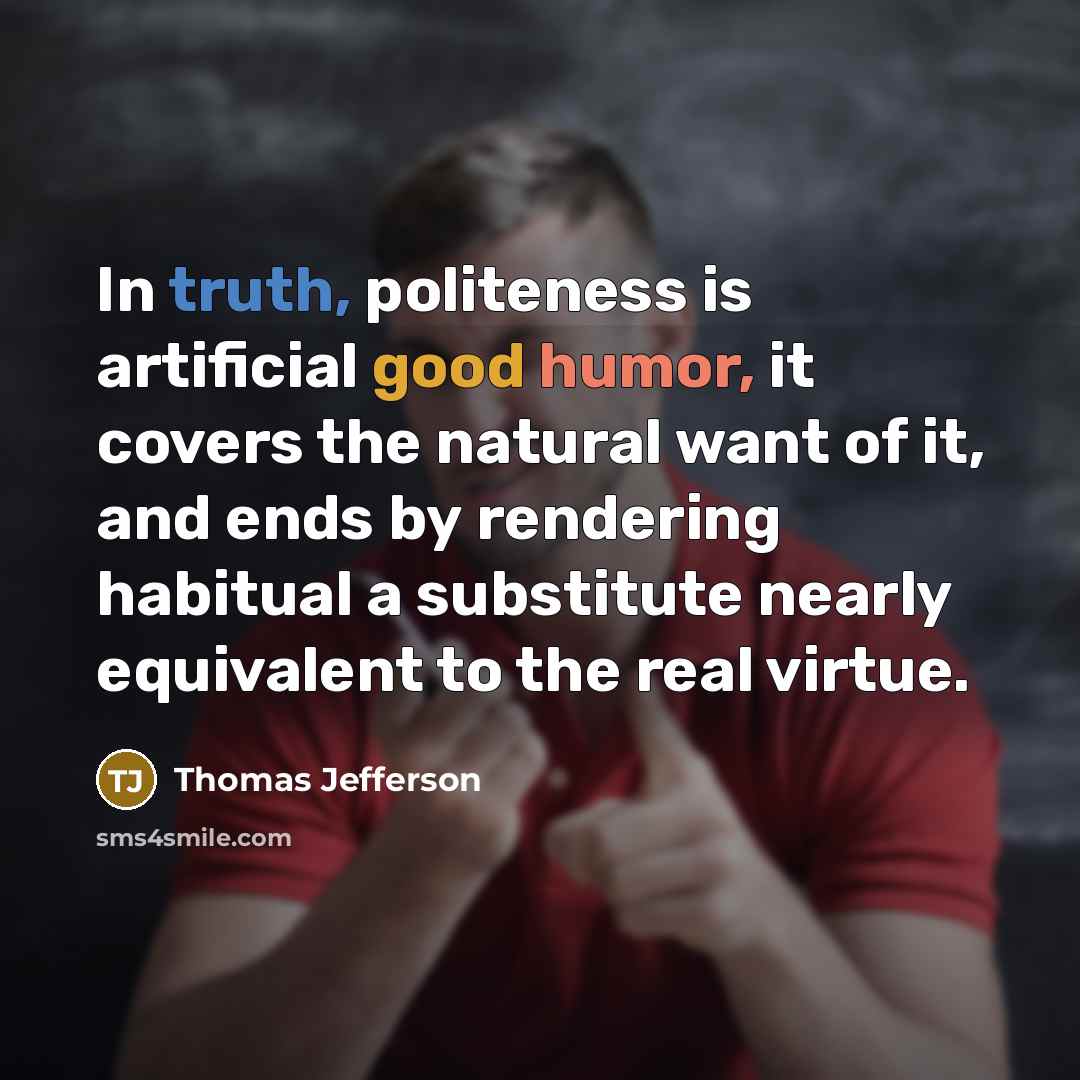 “In truth, politeness is artificial good humor, it covers the natural want of it, and ends by rendering habitual a substitute nearly equivalent to the real virtue.” quote by Thomas Jefferson