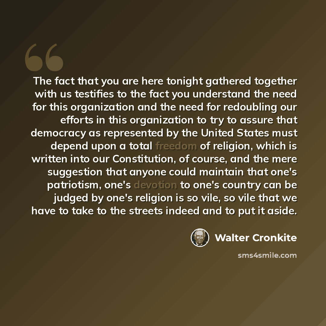 “The fact that you are here tonight gathered together with us testifies to the fact you understand the need for this organization and the need for redoubling our efforts in this organization to try to assure that democracy as represented by the United States must depend upon a total freedom of…” quote by Walter Cronkite