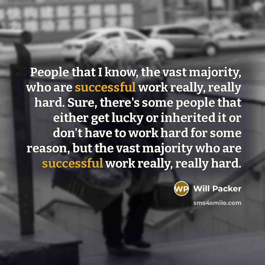 “People that I know, the vast majority, who are successful work really, really hard. Sure, there's some people that either get lucky or inherited it or don't have to work hard for some reason, but the vast majority who are successful work really, really hard.” quote by Will Packer