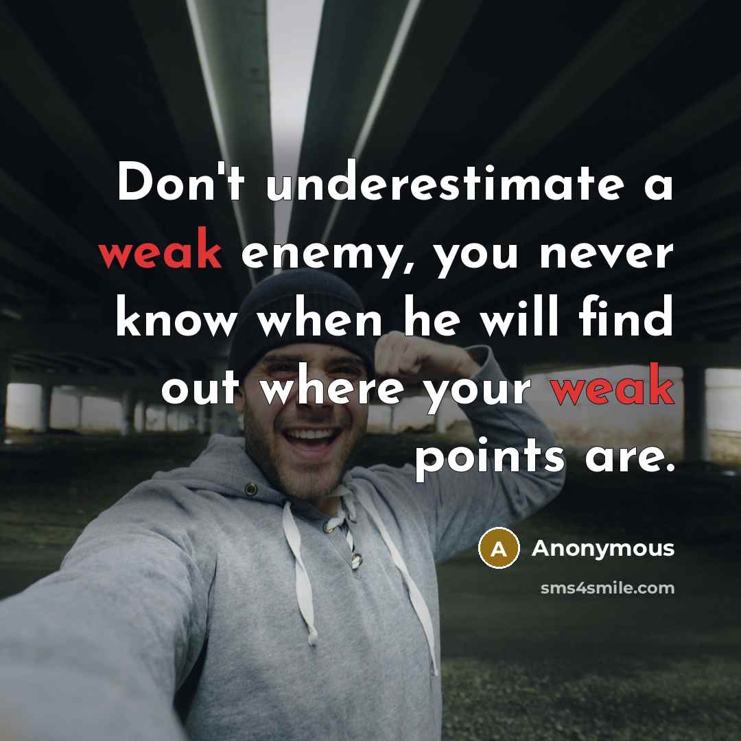 “Don't underestimate a weak enemy, you never know when he will find out where your weak points are.” quote by Anonymous
