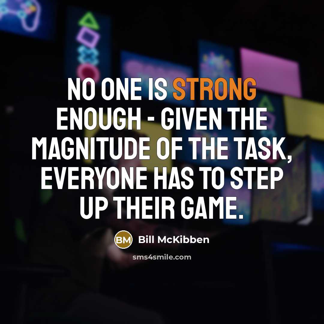 “No one is strong enough - given the magnitude of the task, everyone has to step up their game.” quote by Bill McKibben