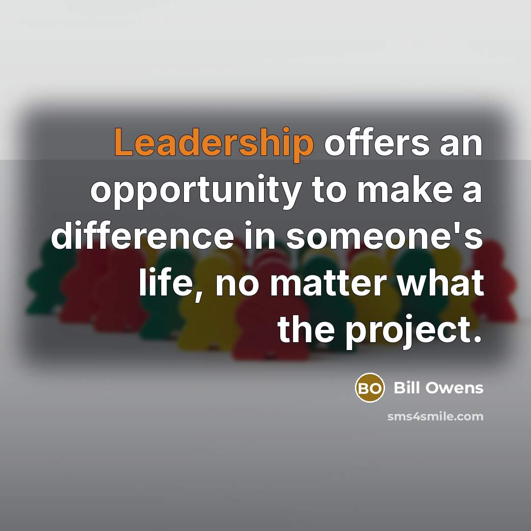 “Leadership offers an opportunity to make a difference in someone's life, no matter what the project.” quote by Bill Owens