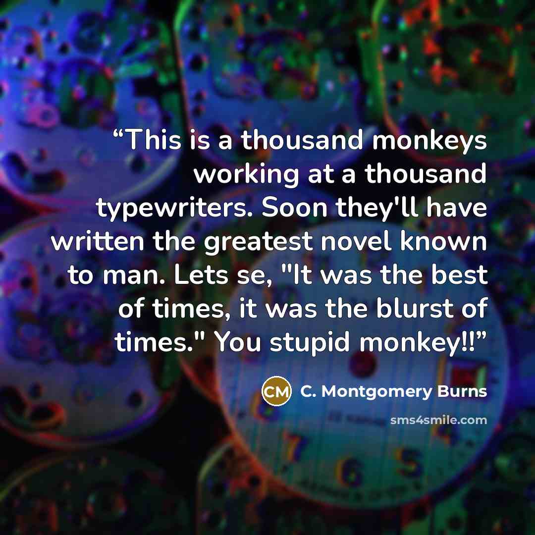 “This is a thousand monkeys working at a thousand typewriters. Soon they'll have written the greatest novel known to man. Lets se, "It was the best of times, it was the blurst of times." You stupid monkey!!” quote by C. Montgomery Burns