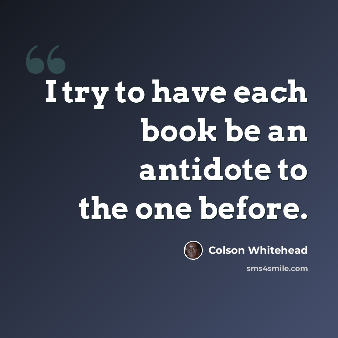 “I try to have each book be an antidote to the one before.” quote by Colson Whitehead