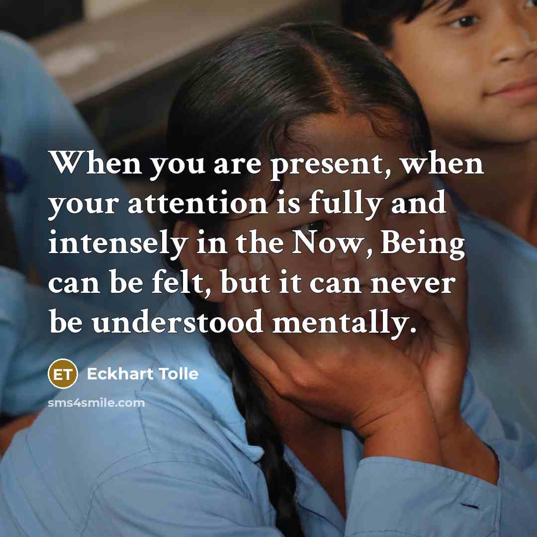 “When you are present, when your attention is fully and intensely in the Now, Being can be felt, but it can never be understood mentally.” quote by Eckhart Tolle