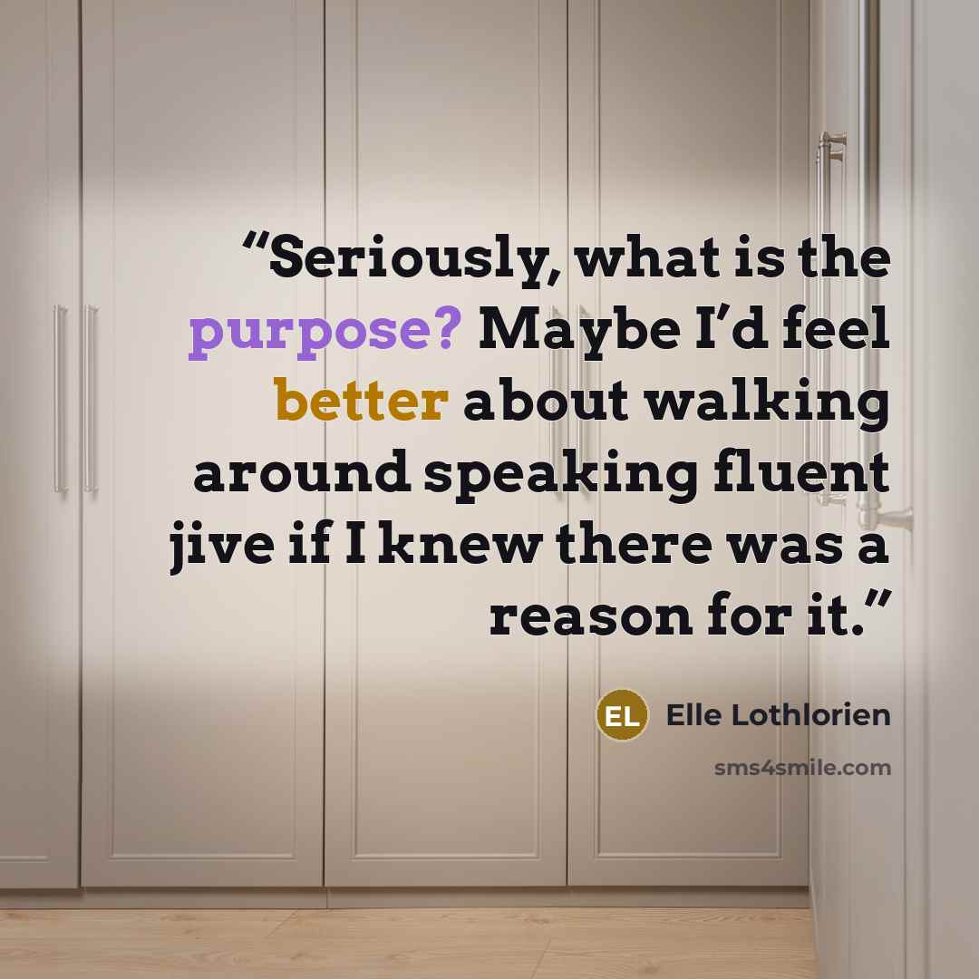 “Seriously, what is the purpose? Maybe I’d feel better about walking around speaking fluent jive if I knew there was a reason for it.” quote by Elle Lothlorien