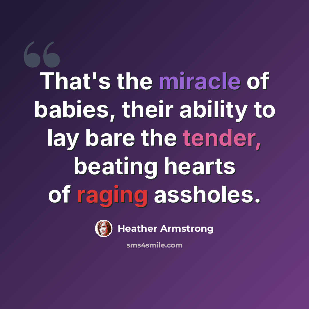 “That's the miracle of babies, their ability to lay bare the tender, beating hearts of raging assholes.” quote by Heather Armstrong