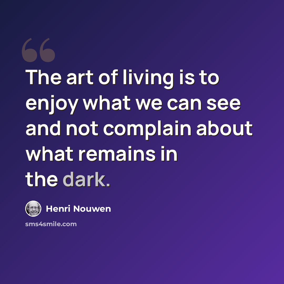 “The art of living is to enjoy what we can see and not complain about what remains in the dark.” quote by Henri Nouwen