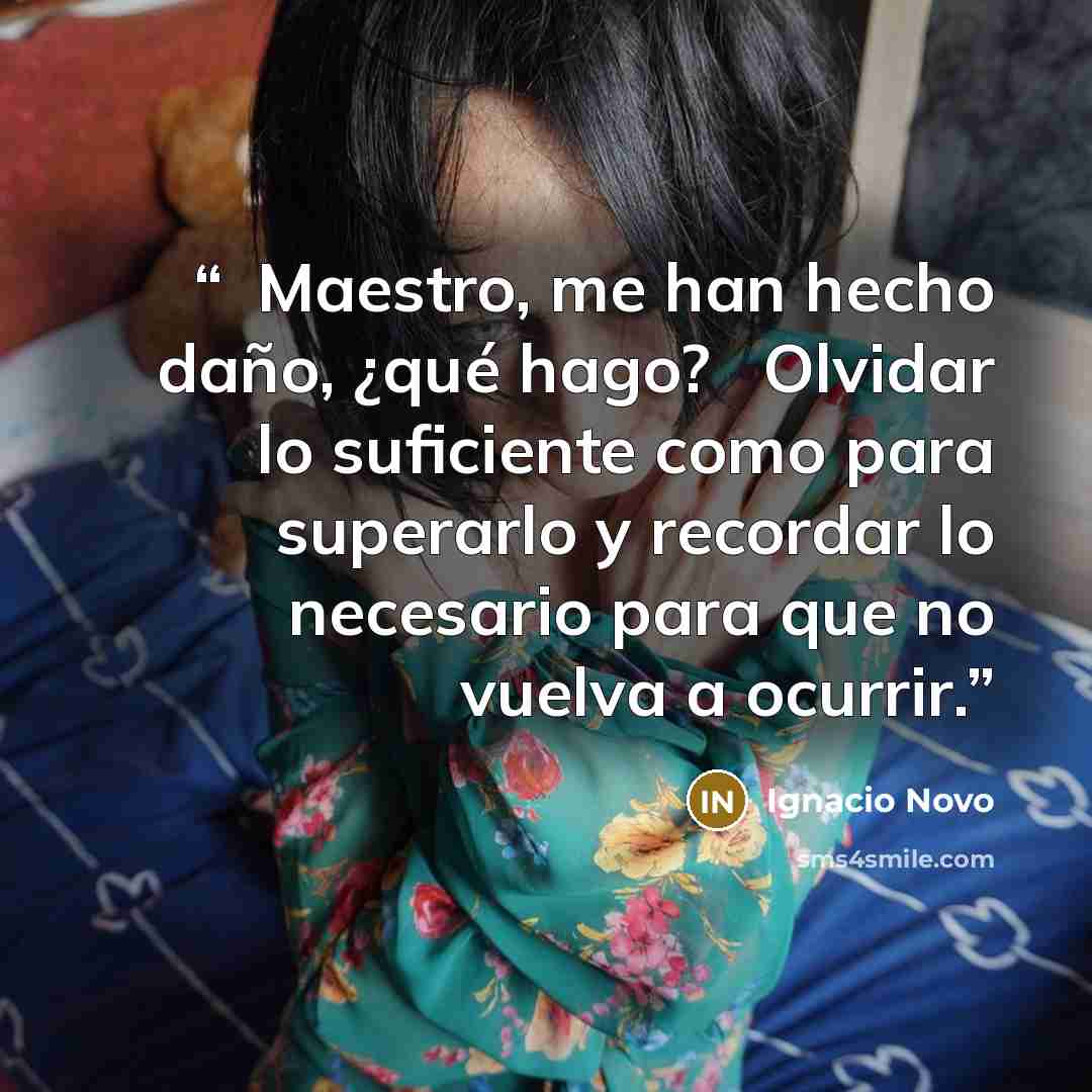 “─Maestro, me han hecho daño, ¿qué hago? ─Olvidar lo suficiente como para superarlo y recordar lo necesario para que no vuelva a ocurrir.” quote by Ignacio Novo