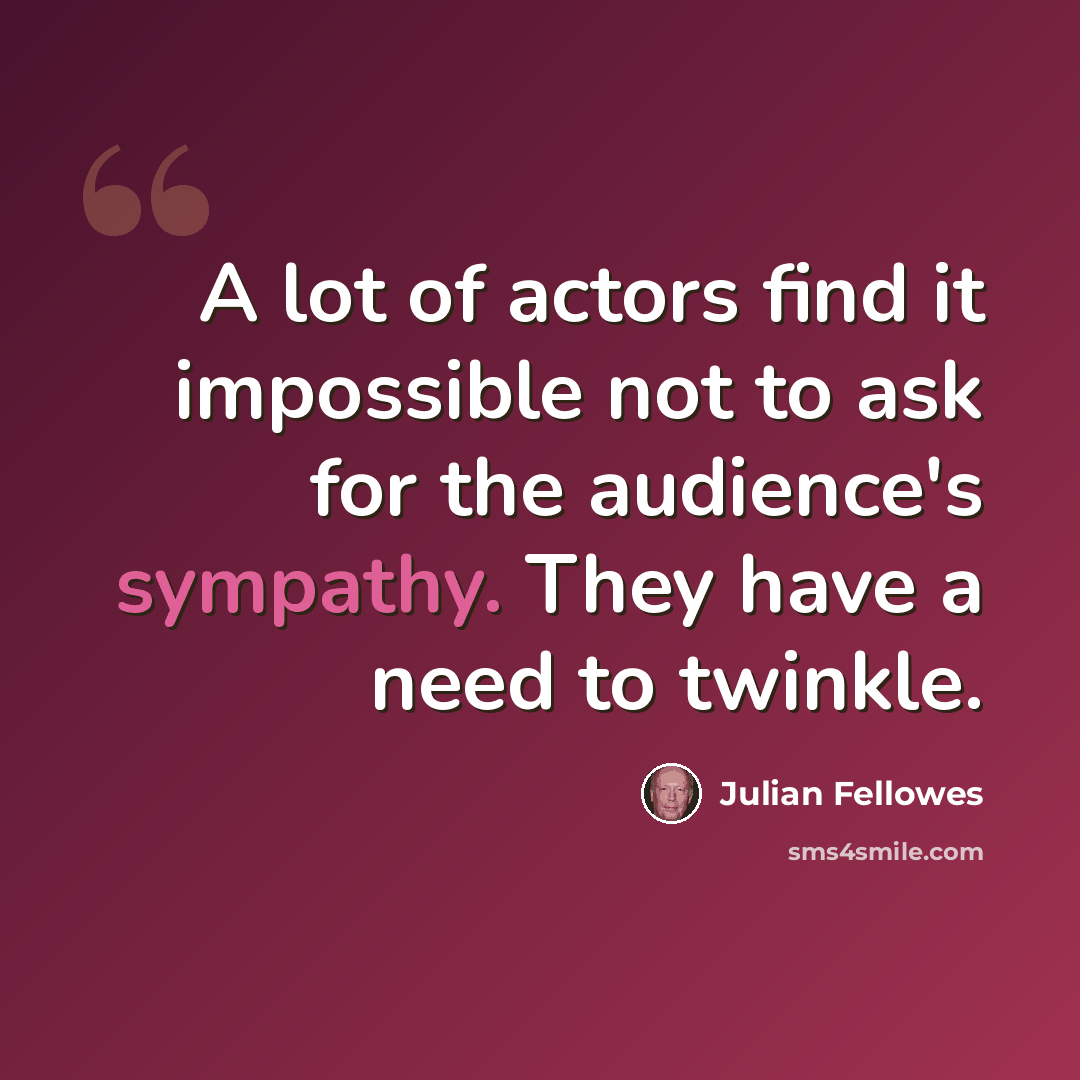 “A lot of actors find it impossible not to ask for the audience's sympathy. They have a need to twinkle.” quote by Julian Fellowes