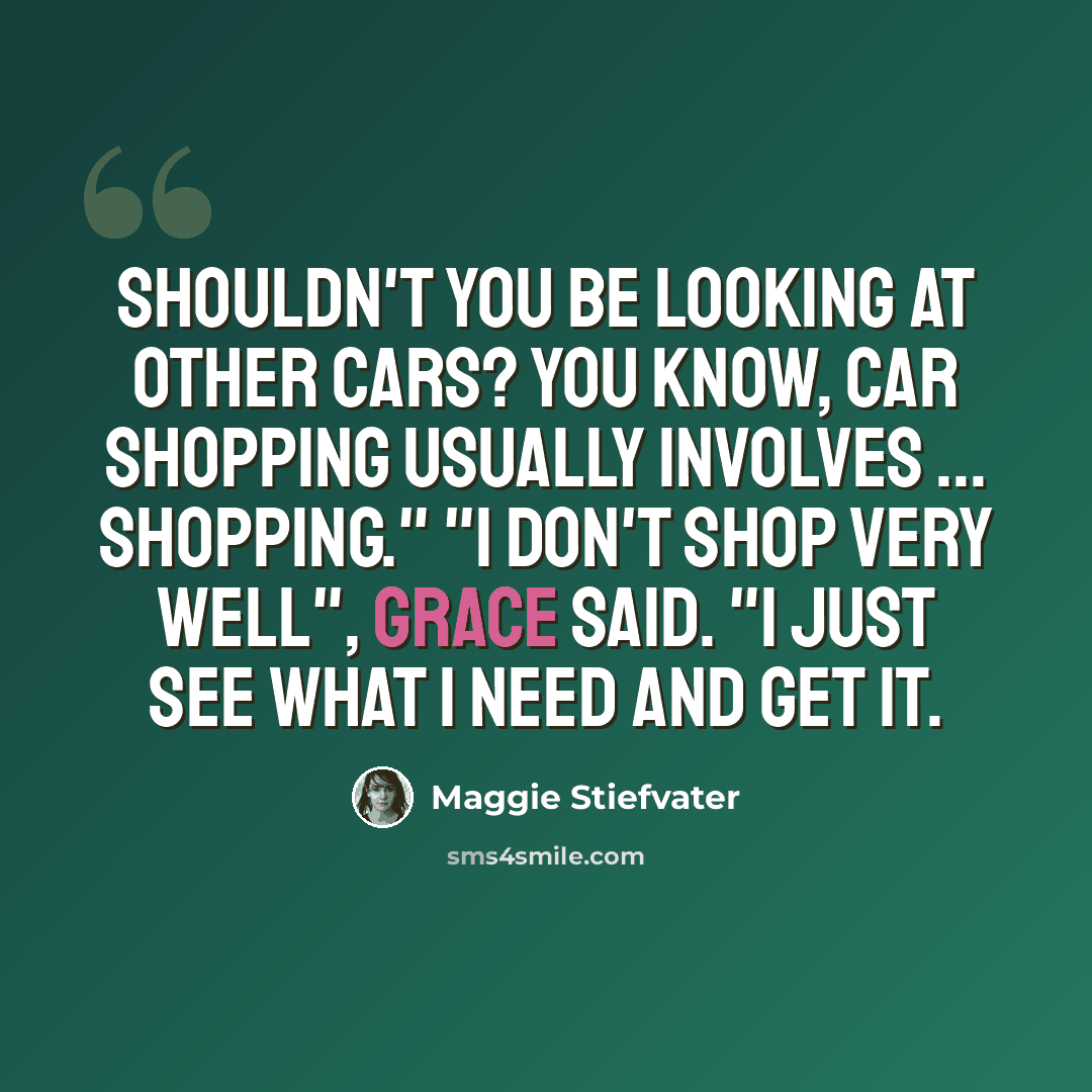 “Shouldn't you be looking at other cars? You know, car shopping usually involves ... shopping." "I don't shop very well", Grace said. "I just see what I need and get it.” quote by Maggie Stiefvater