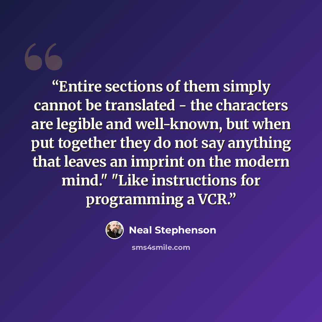 “Entire sections of them simply cannot be translated - the characters are legible and well-known, but when put together they do not say anything that leaves an imprint on the modern mind." "Like instructions for programming a VCR.” quote by Neal Stephenson