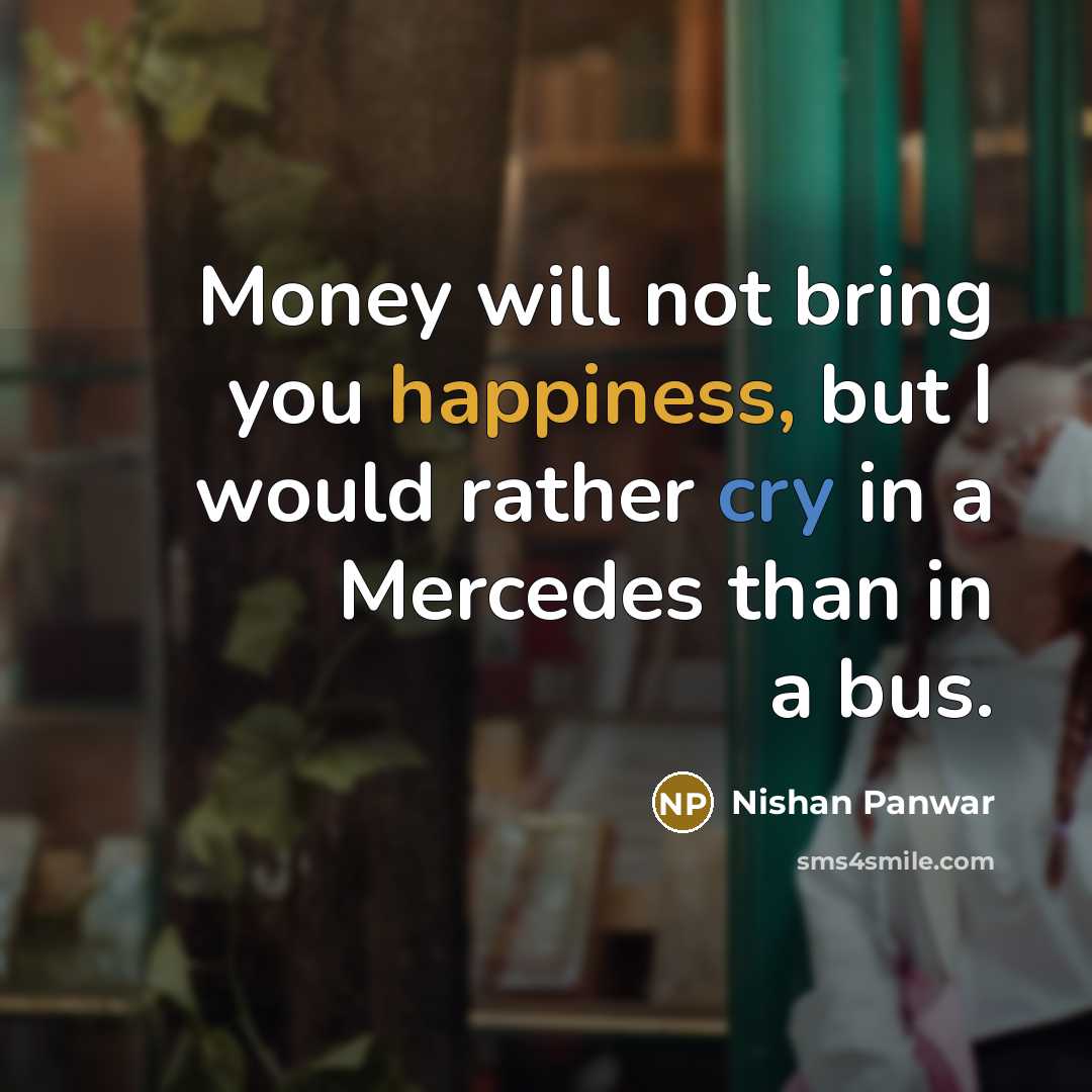 “Money will not bring you happiness, but I would rather cry in a Mercedes than in a bus.” quote by Nishan Panwar