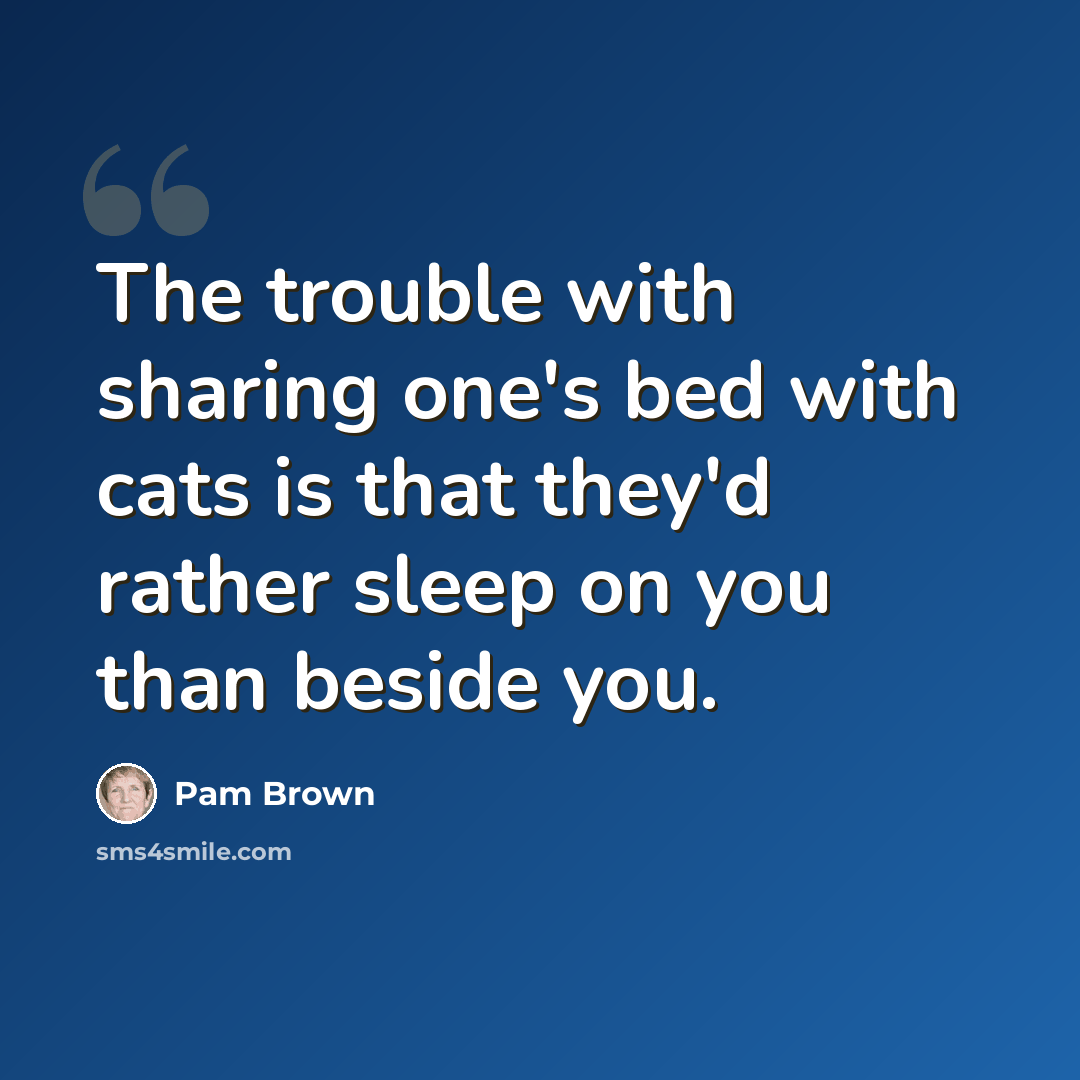 “The trouble with sharing one's bed with cats is that they'd rather sleep on you than beside you.” quote by Pam Brown