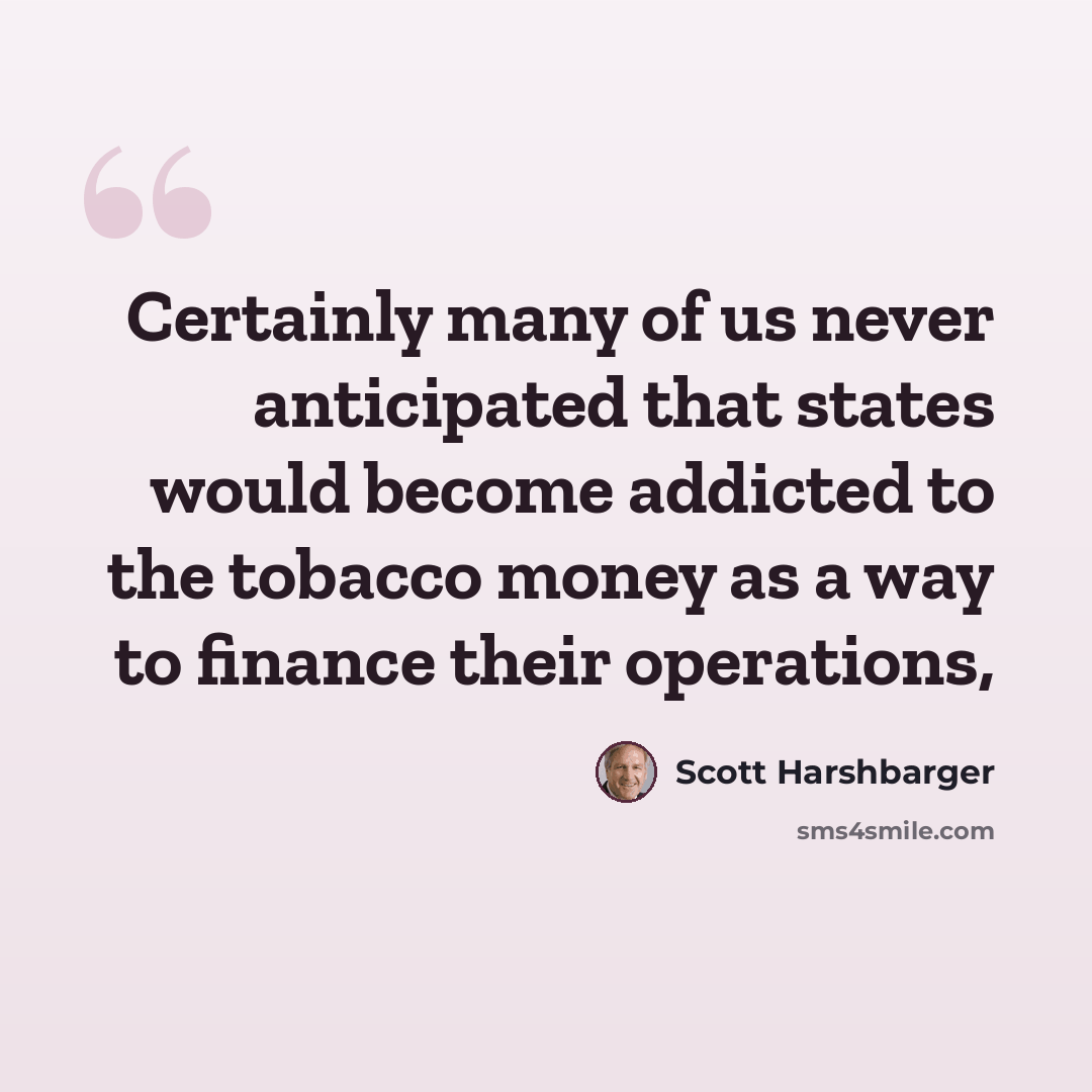 “Certainly many of us never anticipated that states would become addicted to the tobacco money as a way to finance their operations,” quote by Scott Harshbarger