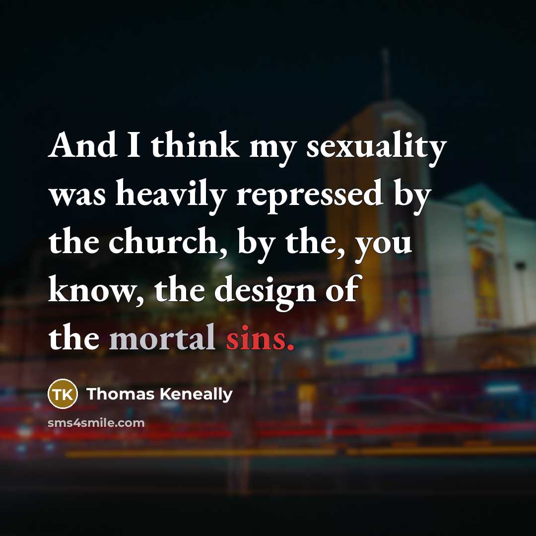 “And I think my sexuality was heavily repressed by the church, by the, you know, the design of the mortal sins.” quote by Thomas Keneally