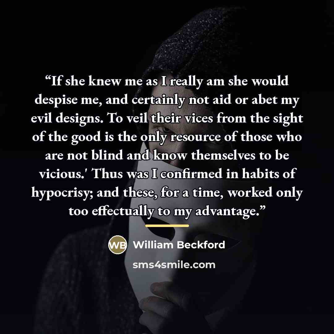 “If she knew me as I really am she would despise me, and certainly not aid or abet my evil designs. To veil their vices from the sight of the good is the only resource of those who are not blind and know themselves to be vicious.' Thus was I confirmed in habits of hypocrisy; and these, for a time…” quote by William Beckford