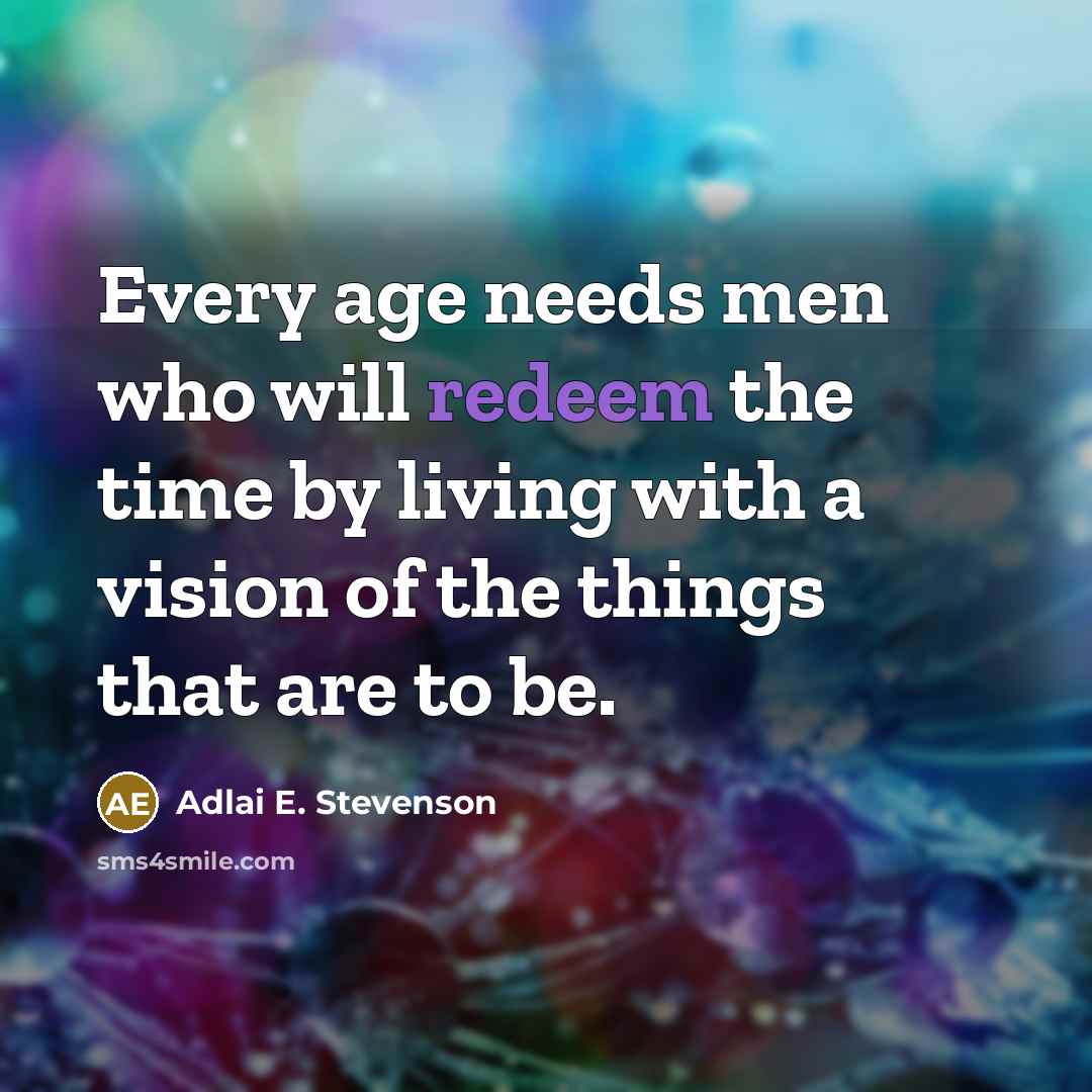 “Every age needs men who will redeem the time by living with a vision of the things that are to be.” quote by Adlai E. Stevenson