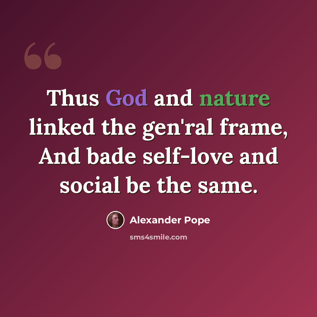 “Thus God and nature linked the gen'ral frame, And bade self-love and social be the same.” quote by Alexander Pope