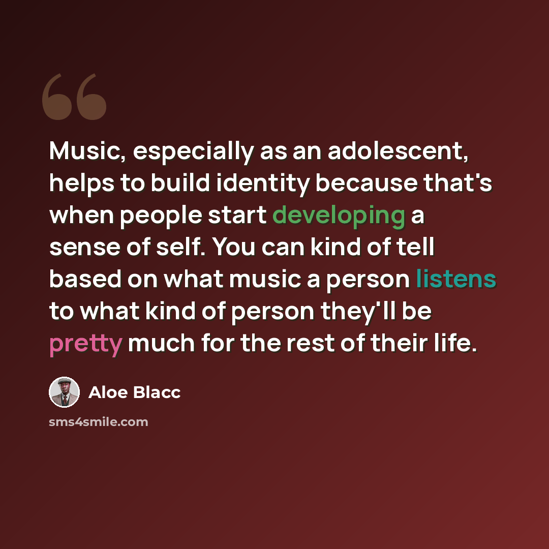 “Music, especially as an adolescent, helps to build identity because that's when people start developing a sense of self. You can kind of tell based on what music a person listens to what kind of person they'll be pretty much for the rest of their life.” quote by Aloe Blacc