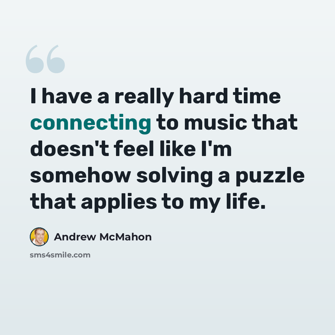 “I have a really hard time connecting to music that doesn't feel like I'm somehow solving a puzzle that applies to my life.” quote by Andrew McMahon