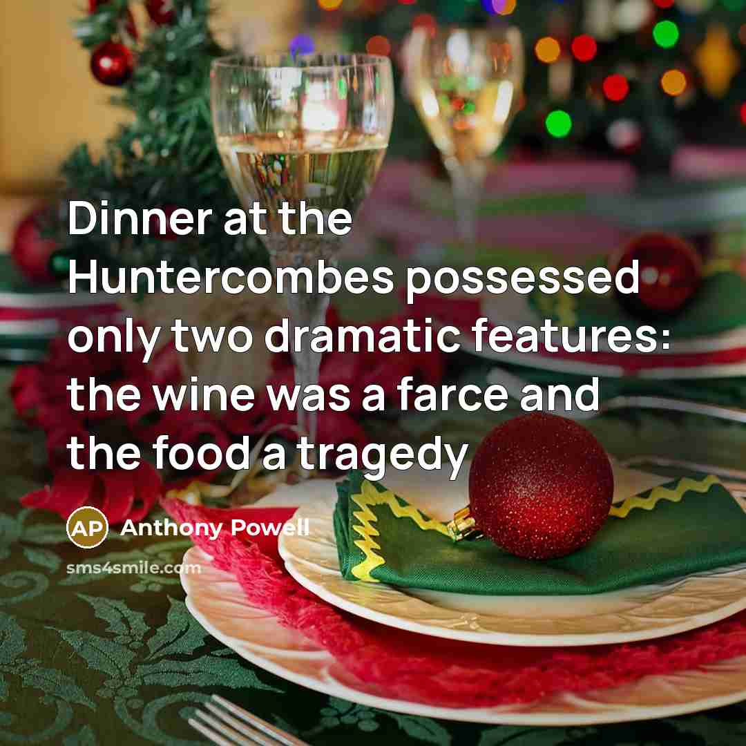 “Dinner at the Huntercombes possessed only two dramatic features: the wine was a farce and the food a tragedy” quote by Anthony Powell