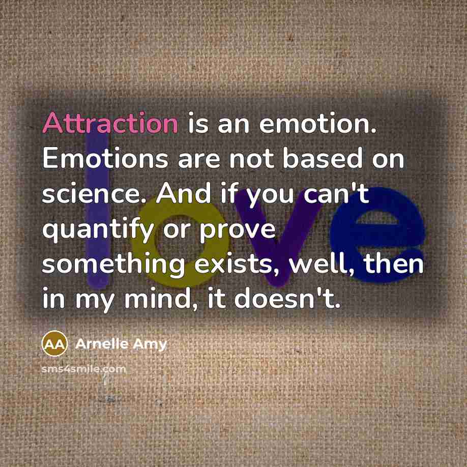 “Attraction is an emotion. Emotions are not based on science. And if you can't quantify or prove something exists, well, then in my mind, it doesn't.” quote by Arnelle Amy