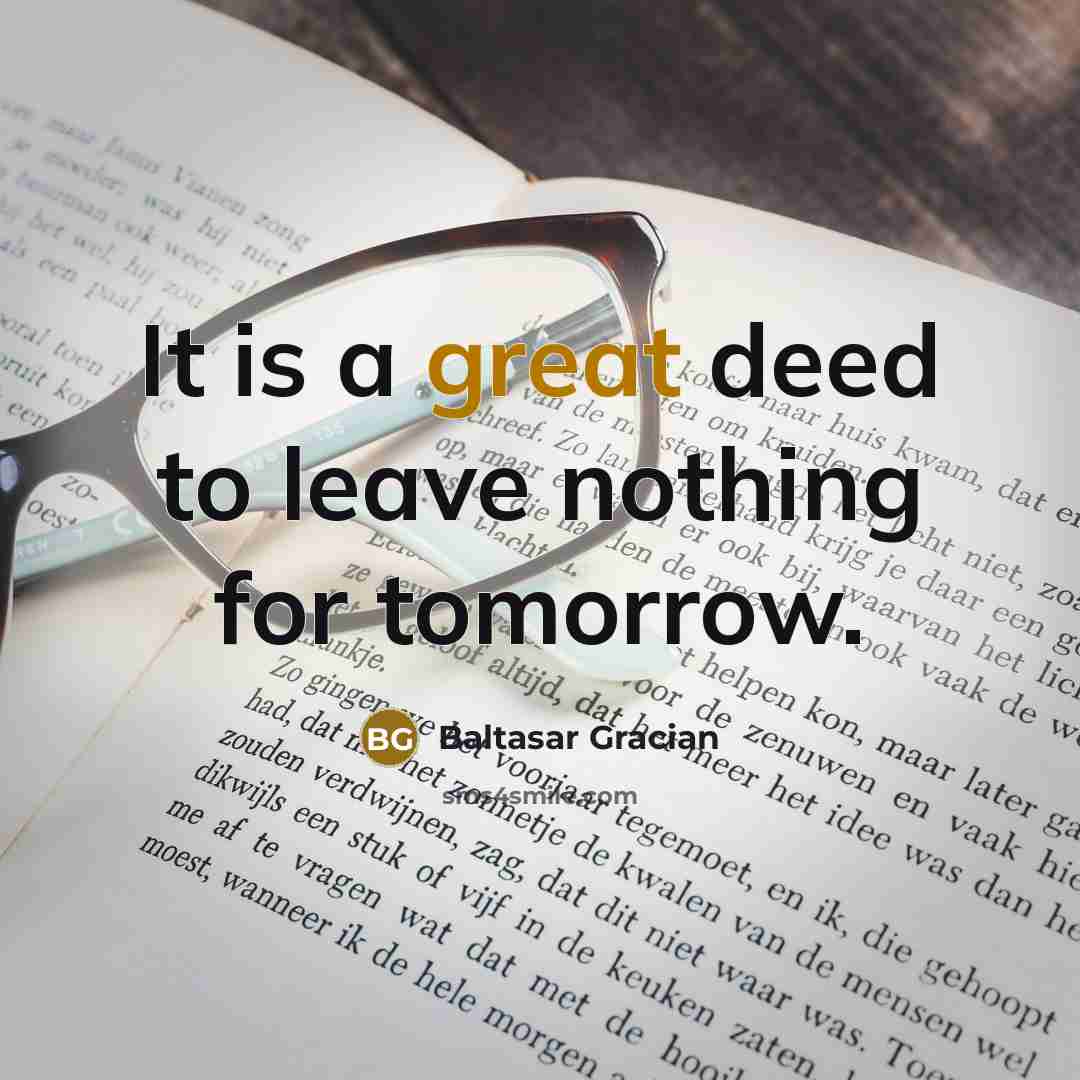 “It is a great deed to leave nothing for tomorrow.” quote by Baltasar Gracian