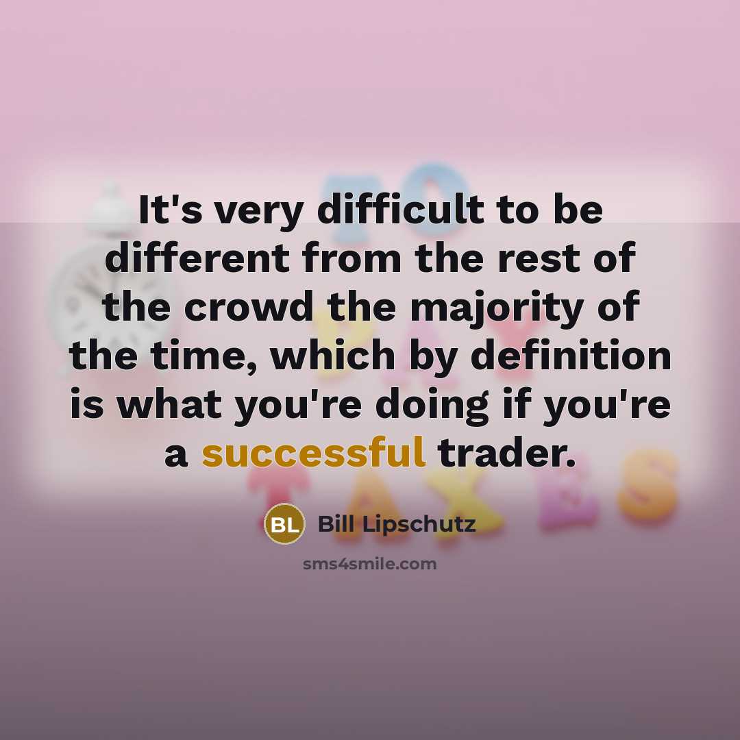 “It's very difficult to be different from the rest of the crowd the majority of the time, which by definition is what you're doing if you're a successful trader.” quote by Bill Lipschutz