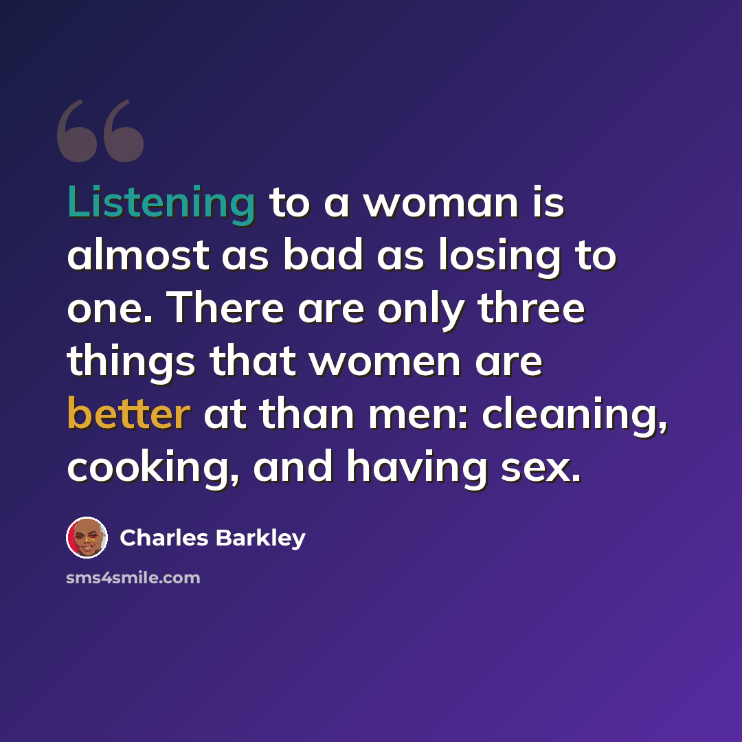 “Listening to a woman is almost as bad as losing to one. There are only three things that women are better at than men: cleaning, cooking, and having sex.” quote by Charles Barkley