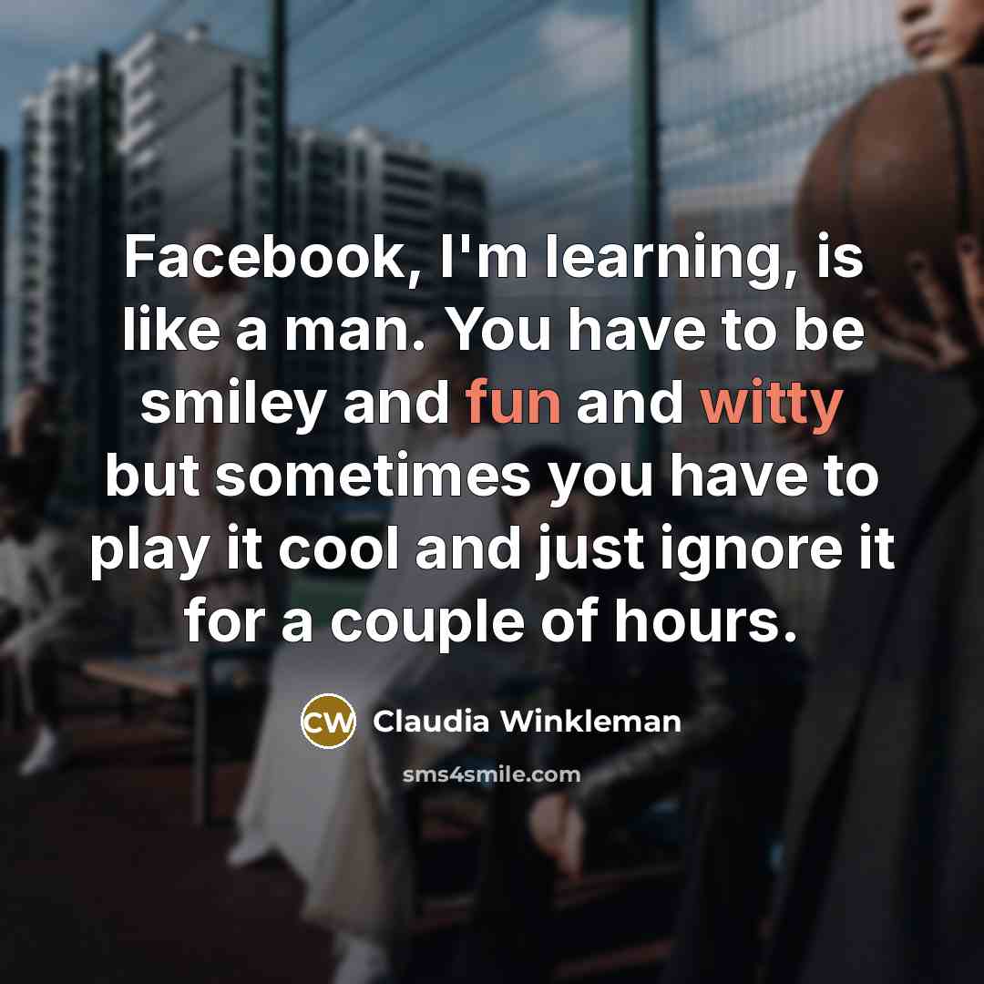 “Facebook, I'm learning, is like a man. You have to be smiley and fun and witty but sometimes you have to play it cool and just ignore it for a couple of hours.” quote by Claudia Winkleman