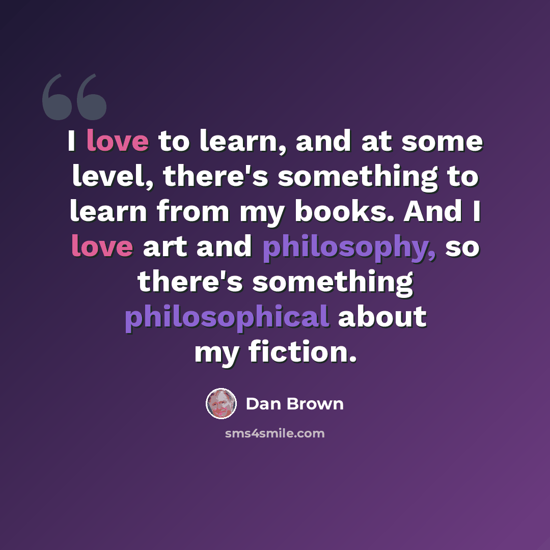 “I love to learn, and at some level, there's something to learn from my books. And I love art and philosophy, so there's something philosophical about my fiction.” quote by Dan Brown