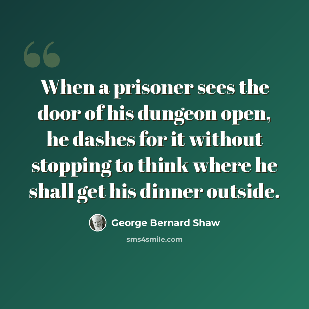 “When a prisoner sees the door of his dungeon open, he dashes for it without stopping to think where he shall get his dinner outside.” quote by George Bernard Shaw