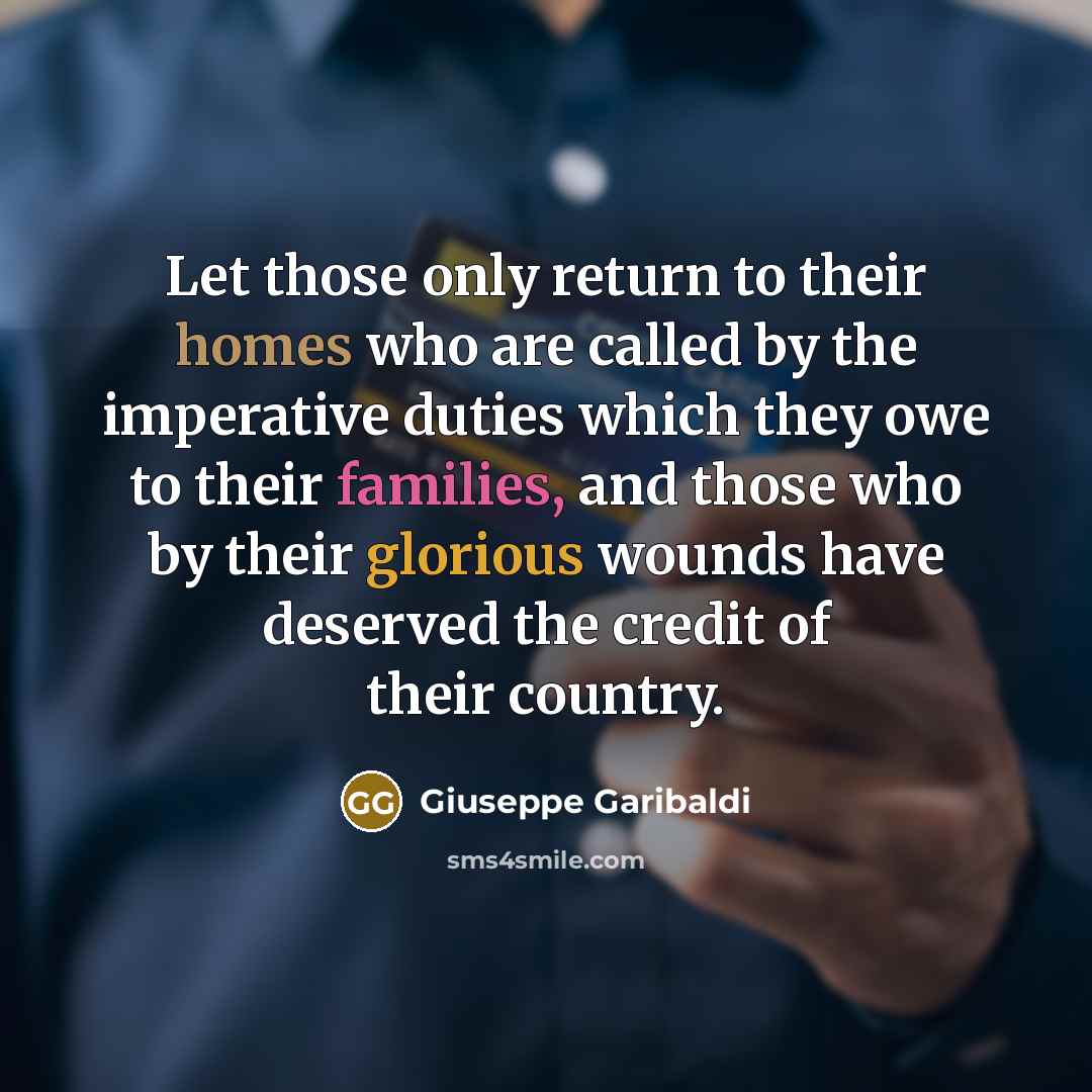 “Let those only return to their homes who are called by the imperative duties which they owe to their families, and those who by their glorious wounds have deserved the credit of their country.” quote by Giuseppe Garibaldi